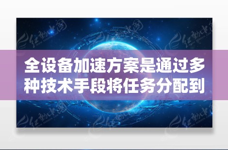 全设备加速方案是通过多种技术手段将任务分配到多个计算设备上,利用多种加速技术和优化方法,提升整体处理速度和效率。以下是对全设备加速方案的详细分析和总结 全设备加速方案是通过多种技术手段将任务分配到多个计算设备上,利用多种加速技术和优化方法,提升整体处理速度和效率。以下是对全设备加速方案的详细分析和总结