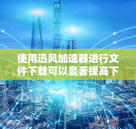 使用迅风加速器进行文件下载可以显著提高下载速度,下面是使用步骤指南 使用迅风加速器进行文件下载可以显著提高下载速度,下面是使用步骤指南