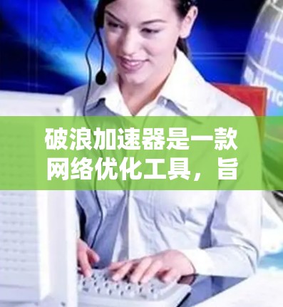 破浪加速器是一款网络优化工具,旨在通过加速网页加载和优化页面性能来提升用户体验。以下是关于破浪加速器PC端的详细信息 破浪加速器是一款网络优化工具,旨在通过加速网页加载和优化页面性能来提升用户体验。以下是关于破浪加速器PC端的详细信息