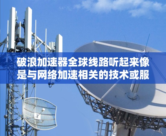 破浪加速器全球线路听起来像是与网络加速相关的技术或服务，可能指的是一种通过全球网络线路实现加速的技术或平台。以下是一些可能相关的解释和背景信息