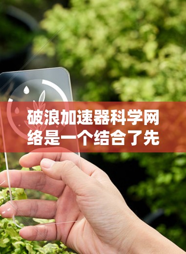 破浪加速器科学网络是一个结合了先进加速器和网络技术的创新项目，旨在支持大规模科学研究，推动技术进步。以下是对该项目的详细分析