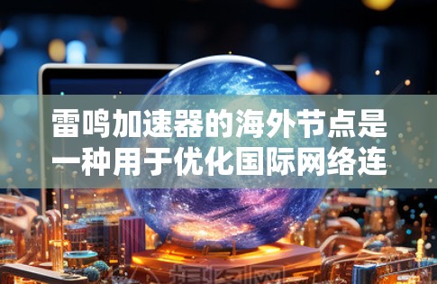 雷鸣加速器的海外节点是一种用于优化国际网络连接的解决方案，旨在提高数据传输效率和用户体验。以下是对雷鸣加速器海外节点的详细分析