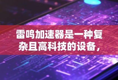 雷鸣加速器是一种复杂且高科技的设备,主要用于加速和研究高能粒子,如胶子。以下是使用雷鸣加速器的详细方法 雷鸣加速器是一种复杂且高科技的设备,主要用于加速和研究高能粒子,如胶子。以下是使用雷鸣加速器的详细方法