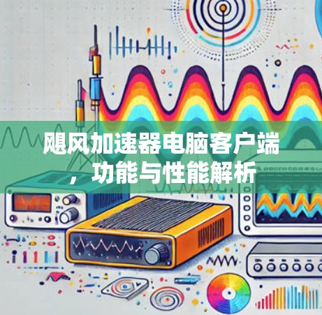 飓风加速器电脑客户端，功能与性能解析