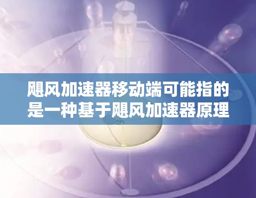 飓风加速器移动端可能指的是一种基于飓风加速器原理的移动端设备或应用,用于加速粒子或电子的运动。然而,目前关于飓风加速器移动端的具体信息较为有限,可能是某种特定的研究方向或产品概念 飓风加速器移动端可能指的是一种基于飓风加速器原理的移动端设备或应用,用于加速粒子或电子的运动。然而,目前关于飓风加速器移动端的具体信息较为有限,可能是某种特定的研究方向或产品概念