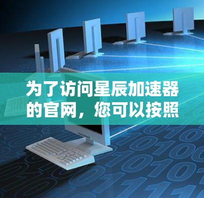 为了访问星辰加速器的官网,您可以按照以下步骤操作 为了访问星辰加速器的官网,您可以按照以下步骤操作