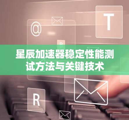 星辰加速器稳定性能测试方法与关键技术 星辰加速器稳定性能测试方法与关键技术