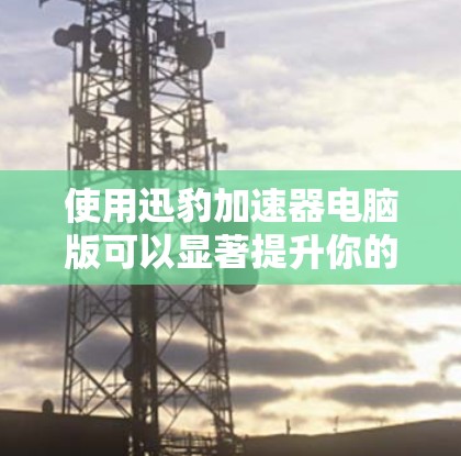 使用迅豹加速器电脑版可以显著提升你的下载速度和资源管理效率。以下是详细的安装指南和使用建议 使用迅豹加速器电脑版可以显著提升你的下载速度和资源管理效率。以下是详细的安装指南和使用建议