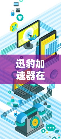 迅豹加速器在海外通信线路中的应用与优势分析 迅豹加速器在海外通信线路中的应用与优势分析