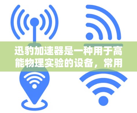 迅豹加速器是一种用于高能物理实验的设备,常用于粒子加速实验或其他类似领域的研究。以下是使用迅豹加速器的基本指南,供您参考 迅豹加速器是一种用于高能物理实验的设备,常用于粒子加速实验或其他类似领域的研究。以下是使用迅豹加速器的基本指南,供您参考
