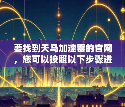 要找到天马加速器的官网,您可以按照以下步骤进行 要找到天马加速器的官网,您可以按照以下步骤进行