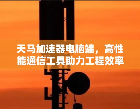 天马加速器电脑端,高性能通信工具助力工程效率 天马加速器电脑端,高性能通信工具助力工程效率