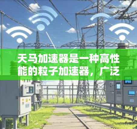 天马加速器是一种高性能的粒子加速器,广泛应用于多个科学领域。以下是对其详细的介绍 天马加速器是一种高性能的粒子加速器,广泛应用于多个科学领域。以下是对其详细的介绍