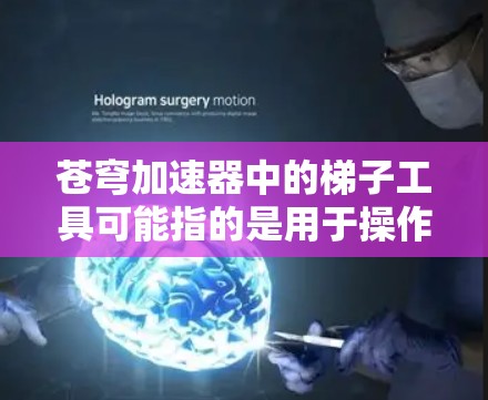 苍穹加速器中的梯子工具可能指的是用于操作或维护加速器的机械结构或设备。以下是一些可能的解释和相关信息 苍穹加速器中的梯子工具可能指的是用于操作或维护加速器的机械结构或设备。以下是一些可能的解释和相关信息