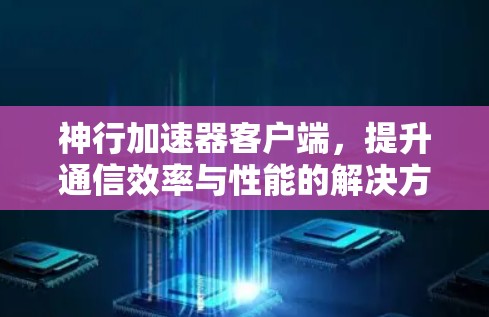 神行加速器客户端,提升通信效率与性能的解决方案 神行加速器客户端,提升通信效率与性能的解决方案