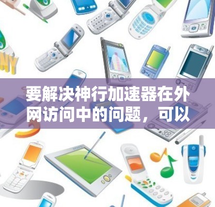 要解决神行加速器在外网访问中的问题,可以按照以下步骤进行排查和优化 要解决神行加速器在外网访问中的问题,可以按照以下步骤进行排查和优化