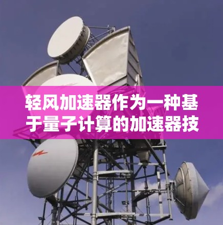 轻风加速器作为一种基于量子计算的加速器技术,展现了巨大的潜力和应用价值。以下是对轻风加速器全球节点情况的详细分析 轻风加速器作为一种基于量子计算的加速器技术,展现了巨大的潜力和应用价值。以下是对轻风加速器全球节点情况的详细分析
