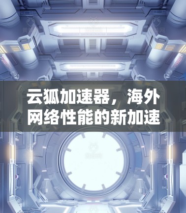 云狐加速器,海外网络性能的新加速路由 云狐加速器,海外网络性能的新加速路由