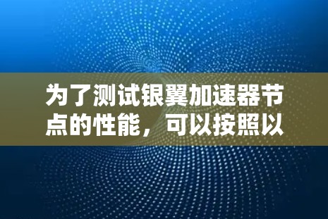 为了测试银翼加速器节点的性能,可以按照以下步骤进行 为了测试银翼加速器节点的性能,可以按照以下步骤进行