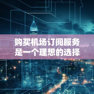 购买机场订阅服务是一个理想的选择，以提升您的飞行体验和效率。以下是您可以遵循的分步指南