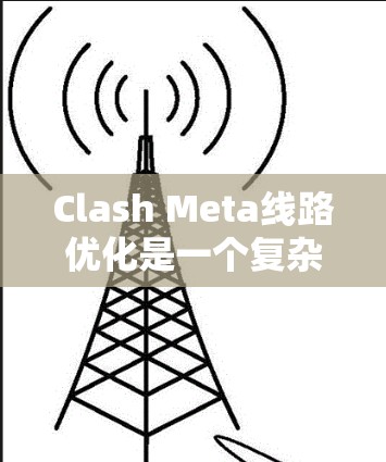 Clash Meta线路优化是一个复杂的任务，需要从多个方面进行综合考虑。以下是对Clash Meta线路优化的分步骤总结