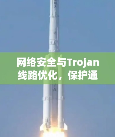 网络安全与Trojan线路优化,保护通信网络免受恶意软件威胁 网络安全与Trojan线路优化,保护通信网络免受恶意软件威胁