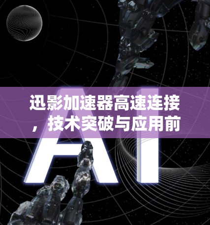 迅影加速器高速连接,技术突破与应用前景 迅影加速器高速连接,技术突破与应用前景