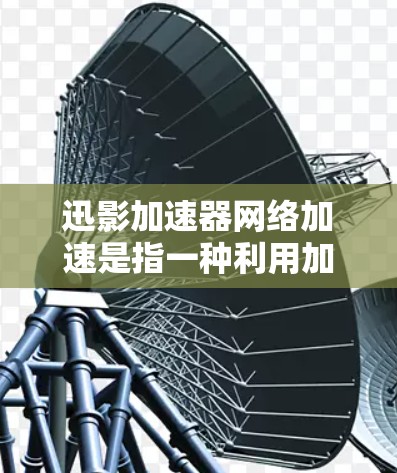 迅影加速器网络加速是指一种利用加速器技术来提升网络性能的解决方案,旨在提高数据传输速度和效率。以下是对这一概念的详细分析 迅影加速器网络加速是指一种利用加速器技术来提升网络性能的解决方案,旨在提高数据传输速度和效率。以下是对这一概念的详细分析
