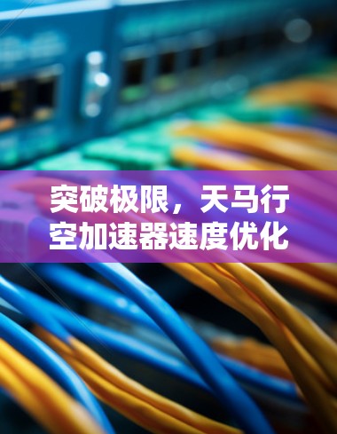 突破极限,天马行空加速器速度优化方案 突破极限,天马行空加速器速度优化方案