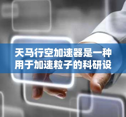 天马行空加速器是一种用于加速粒子的科研设备,主要应用于粒子物理、医学成像和其他相关领域。以下是对该加速器的详细评测和分析 天马行空加速器是一种用于加速粒子的科研设备,主要应用于粒子物理、医学成像和其他相关领域。以下是对该加速器的详细评测和分析