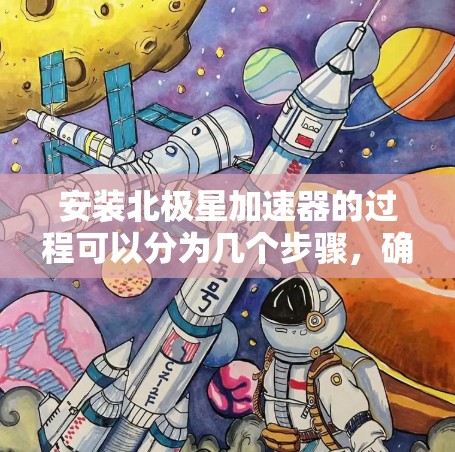 安装北极星加速器的过程可以分为几个步骤,确保每一步都顺利进行。以下是详细的安装指南 安装北极星加速器的过程可以分为几个步骤,确保每一步都顺利进行。以下是详细的安装指南