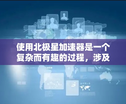 使用北极星加速器是一个复杂而有趣的过程，涉及多个步骤和知识点。以下是逐步指南，帮助您顺利操作和使用北极星加速器