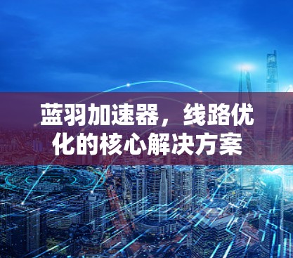 蓝羽加速器,线路优化的核心解决方案 蓝羽加速器,线路优化的核心解决方案
