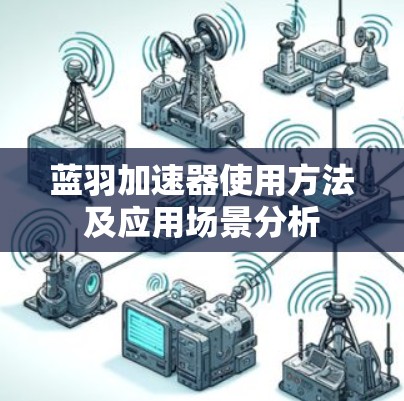 蓝羽加速器使用方法及应用场景分析 蓝羽加速器使用方法及应用场景分析