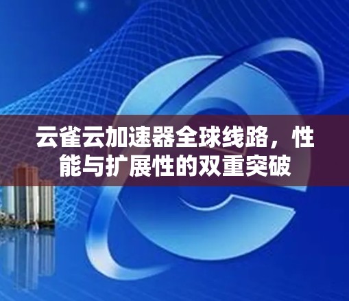 云雀云加速器全球线路,性能与扩展性的双重突破 云雀云加速器全球线路,性能与扩展性的双重突破