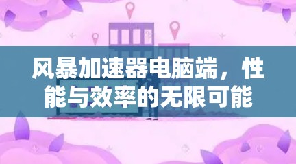风暴加速器电脑端,性能与效率的无限可能 风暴加速器电脑端,性能与效率的无限可能