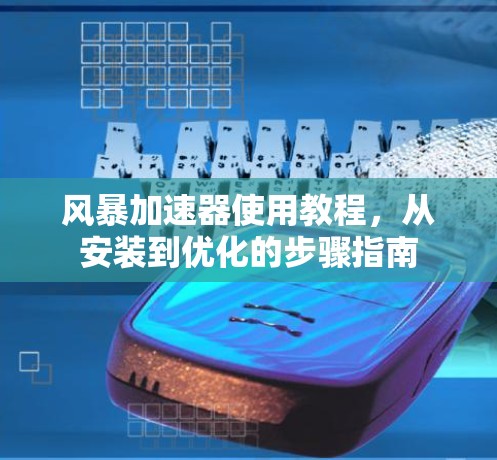 风暴加速器使用教程,从安装到优化的步骤指南 风暴加速器使用教程,从安装到优化的步骤指南