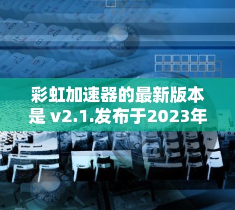 彩虹加速器的最新版本是 v2.1.发布于2023年12月。如果你还没有升级到最新版本,以下是一些关于如何安装和使用彩虹加速器的步骤 彩虹加速器的最新版本是 v2.1.发布于2023年12月。如果你还没有升级到最新版本,以下是一些关于如何安装和使用彩虹加速器的步骤