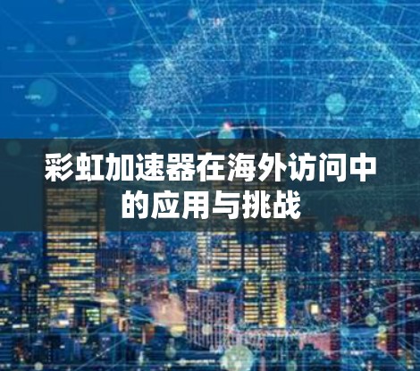 彩虹加速器在海外访问中的应用与挑战 彩虹加速器在海外访问中的应用与挑战