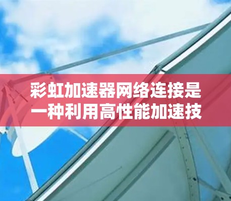 彩虹加速器网络连接是一种利用高性能加速技术提升网络连接效率的方法,主要用于优化数据传输和网络性能。以下是对该概念的详细解析 彩虹加速器网络连接是一种利用高性能加速技术提升网络连接效率的方法,主要用于优化数据传输和网络性能。以下是对该概念的详细解析