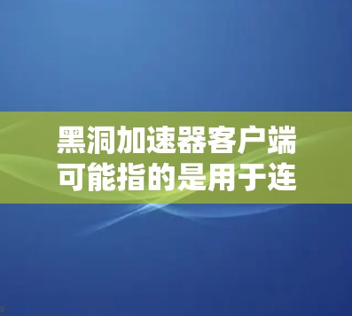 黑洞加速器客户端可能指的是用于连接和控制黑洞加速器服务的客户端程序。黑洞加速器是一种网络优化技术,通常用于提高数据传输速度或减少延迟,常见于高负载或大数据传输场景 黑洞加速器客户端可能指的是用于连接和控制黑洞加速器服务的客户端程序。黑洞加速器是一种网络优化技术,通常用于提高数据传输速度或减少延迟,常见于高负载或大数据传输场景