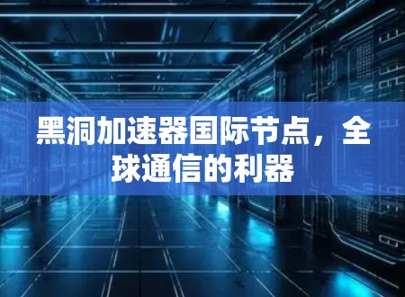 黑洞加速器国际节点,全球通信的利器 黑洞加速器国际节点,全球通信的利器