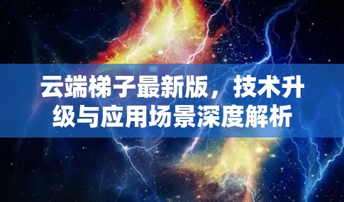云端梯子最新版,技术升级与应用场景深度解析 云端梯子最新版,技术升级与应用场景深度解析