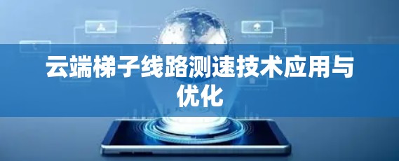 云端梯子线路测速技术应用与优化 云端梯子线路测速技术应用与优化