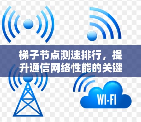 梯子节点测速排行,提升通信网络性能的关键因素 梯子节点测速排行,提升通信网络性能的关键因素