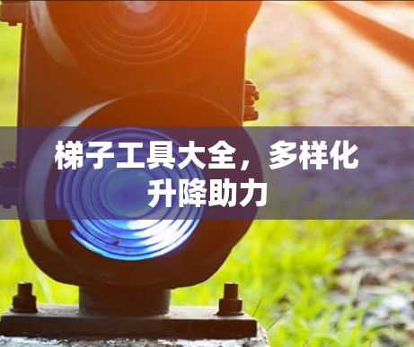 梯子工具大全,多样化升降助力 梯子工具大全,多样化升降助力