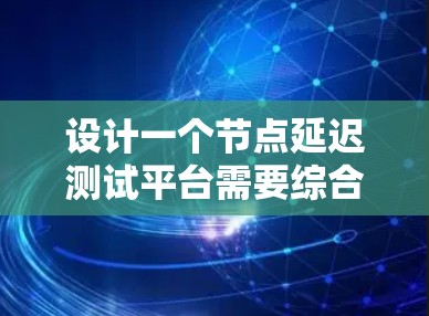 设计一个节点延迟测试平台需要综合考虑多个方面,确保其功能全面、架构稳定且易于使用。以下是对该平台的详细分析和设计总结 设计一个节点延迟测试平台需要综合考虑多个方面,确保其功能全面、架构稳定且易于使用。以下是对该平台的详细分析和设计总结
