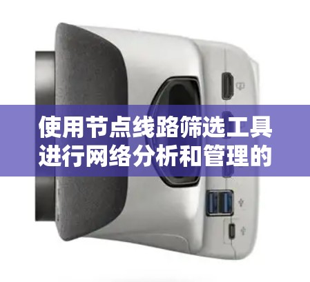 使用节点线路筛选工具进行网络分析和管理的步骤如下 使用节点线路筛选工具进行网络分析和管理的步骤如下