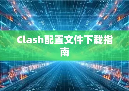 Clash配置文件下载指南 Clash配置文件下载指南