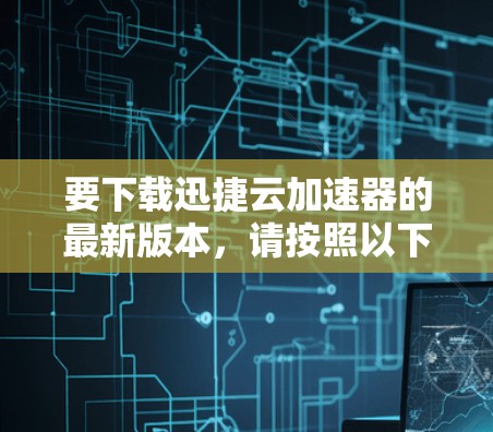 要下载迅捷云加速器的最新版本,请按照以下步骤操作 要下载迅捷云加速器的最新版本,请按照以下步骤操作